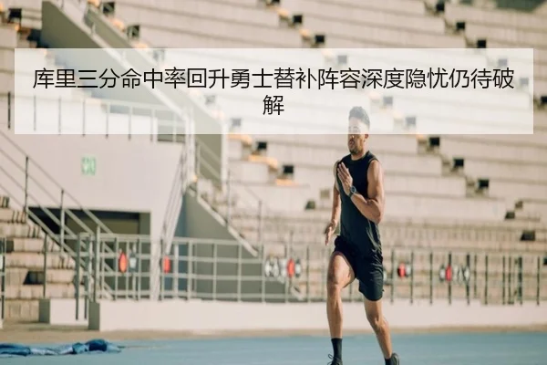库里三分命中率回升勇士替补阵容深度隐忧仍待破解